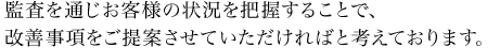 監査を通じお客様の状況を把握することで、改善事項をご提案させていただければと考えております。